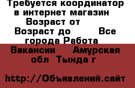 Требуется координатор в интернет-магазин › Возраст от ­ 20 › Возраст до ­ 40 - Все города Работа » Вакансии   . Амурская обл.,Тында г.